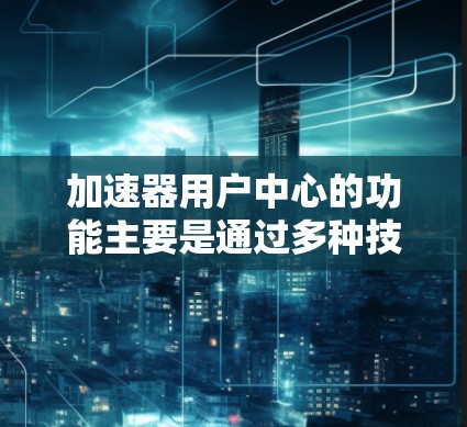 加速器用户中心的功能主要是通过多种技术手段优化网站,提升用户访问和使用的效率和体验。以下是对其功能的详细总结 加速器用户中心的功能主要是通过多种技术手段优化网站,提升用户访问和使用的效率和体验。以下是对其功能的详细总结