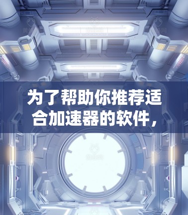 为了帮助你推荐适合加速器的软件,以下是详细的分类和推荐建议 为了帮助你推荐适合加速器的软件,以下是详细的分类和推荐建议