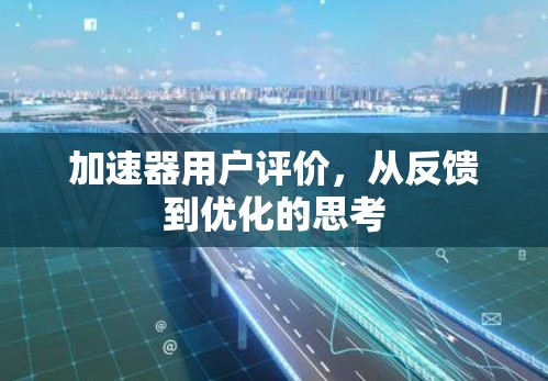 加速器用户评价,从反馈到优化的思考 加速器用户评价,从反馈到优化的思考