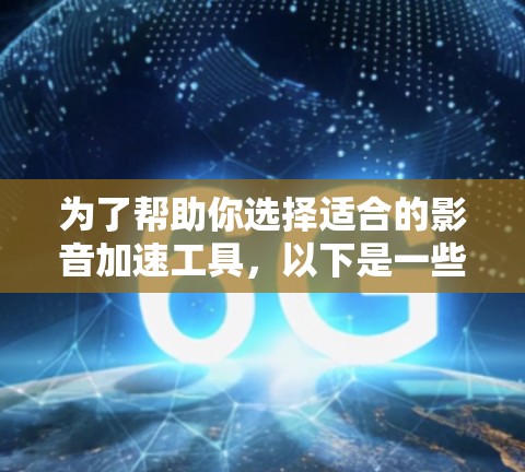 为了帮助你选择适合的影音加速工具,以下是一些关键点和推荐 为了帮助你选择适合的影音加速工具,以下是一些关键点和推荐