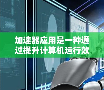 加速器应用是一种通过提升计算机运行效率的技术,广泛应用于加速计算机运行应用。以下是对加速器应用的详细总结和使用指南 加速器应用是一种通过提升计算机运行效率的技术,广泛应用于加速计算机运行应用。以下是对加速器应用的详细总结和使用指南