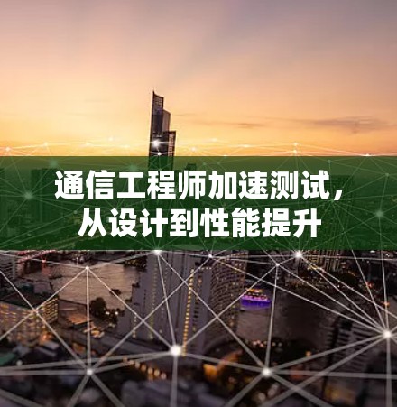 通信工程师加速测试,从设计到性能提升 通信工程师加速测试,从设计到性能提升