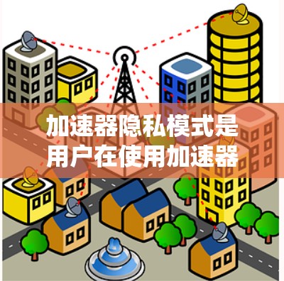 加速器隐私模式是用户在使用加速器时被要求提供额外信息以保护隐私的措施。以下是关于加速器隐私模式的系统性总结 加速器隐私模式是用户在使用加速器时被要求提供额外信息以保护隐私的措施。以下是关于加速器隐私模式的系统性总结
