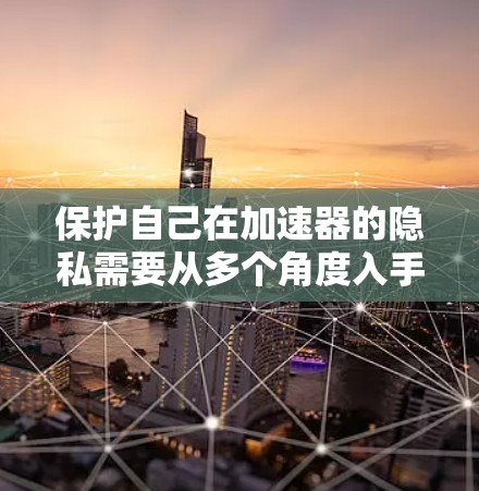 保护自己在加速器的隐私需要从多个角度入手,确保在使用过程中权限和功能的使用是被允许的。以下是一个结构化的保护策略 保护自己在加速器的隐私需要从多个角度入手,确保在使用过程中权限和功能的使用是被允许的。以下是一个结构化的保护策略