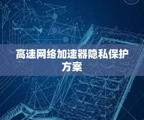 高速网络加速器隐私保护方案 高速网络加速器隐私保护方案