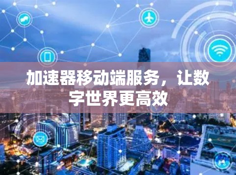 加速器移动端服务,让数字世界更高效 加速器移动端服务,让数字世界更高效