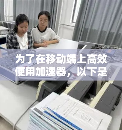 为了在移动端上高效使用加速器,以下是一些步骤和技巧的总结 为了在移动端上高效使用加速器,以下是一些步骤和技巧的总结