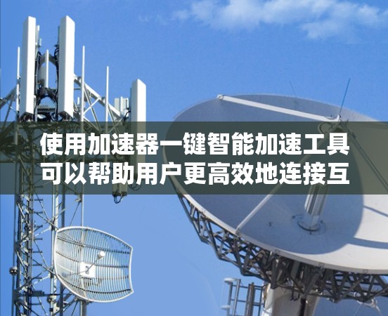 使用加速器一键智能加速工具可以帮助用户更高效地连接互联网和管理数据传输,以下是一些步骤和建议 使用加速器一键智能加速工具可以帮助用户更高效地连接互联网和管理数据传输,以下是一些步骤和建议