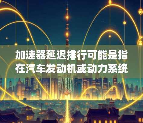 加速器延迟排行可能是指在汽车发动机或动力系统中,自动调整发动机熄火时间以减少延迟或延迟排放。这可能与延迟排程(Delay Scheduling)或延迟排放管理相关,具体含义可能因语境而异 加速器延迟排行可能是指在汽车发动机或动力系统中,自动调整发动机熄火时间以减少延迟或延迟排放。这可能与延迟排程(Delay Scheduling)或延迟排放管理相关,具体含义可能因语境而异