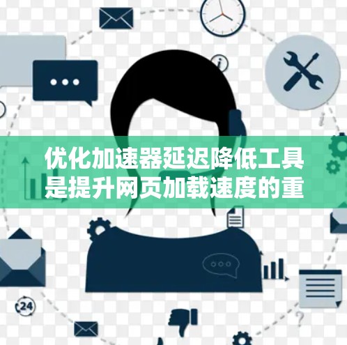 优化加速器延迟降低工具是提升网页加载速度的重要技术,主要包括以下步骤 优化加速器延迟降低工具是提升网页加载速度的重要技术,主要包括以下步骤