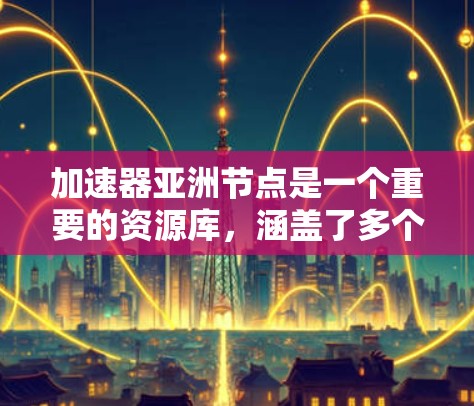 加速器亚洲节点是一个重要的资源库，涵盖了多个领域的研究和开发。以下是亚洲地区著名的加速器节点