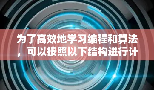 为了高效地学习编程和算法,可以按照以下结构进行计划和学习 为了高效地学习编程和算法,可以按照以下结构进行计划和学习