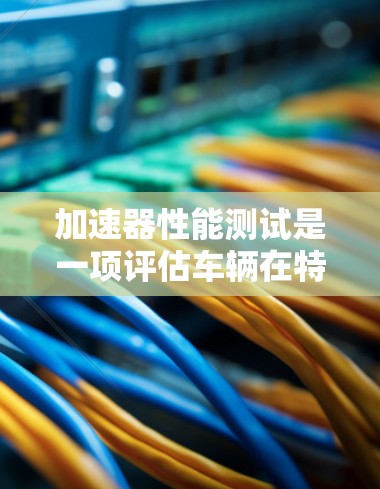 加速器性能测试是一项评估车辆在特定条件下的稳定性和应对紧急情况能力的工程测试。以下是详细的步骤和建议 加速器性能测试是一项评估车辆在特定条件下的稳定性和应对紧急情况能力的工程测试。以下是详细的步骤和建议