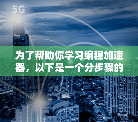 为了帮助你学习编程加速器,以下是一个分步骤的指南,涵盖从基础到实践的学习计划 为了帮助你学习编程加速器,以下是一个分步骤的指南,涵盖从基础到实践的学习计划