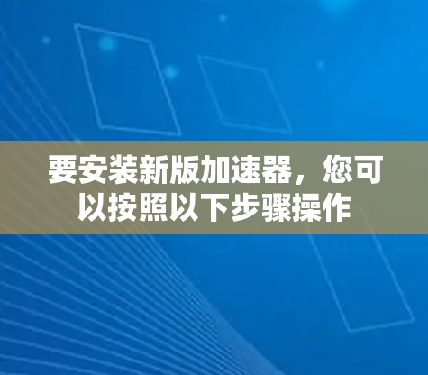 要安装新版加速器,您可以按照以下步骤操作 要安装新版加速器,您可以按照以下步骤操作