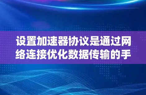 设置加速器协议是通过网络连接优化数据传输的手段,适用于TCP/IP协议和HTTP/HTTPS。以下是一个清晰的步骤指南,帮助你系统地设置加速器协议 设置加速器协议是通过网络连接优化数据传输的手段,适用于TCP/IP协议和HTTP/HTTPS。以下是一个清晰的步骤指南,帮助你系统地设置加速器协议