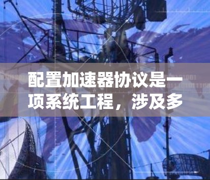 配置加速器协议是一项系统工程，涉及多个步骤和参数，下面是简要的步骤指南