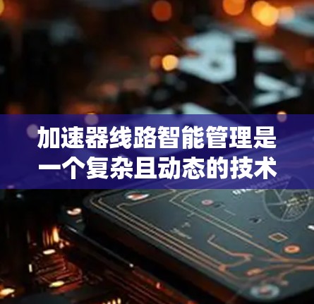 加速器线路智能管理是一个复杂且动态的技术领域,涉及多个环节和系统优化,旨在提高车辆或飞机的加速性能。以下是对该领域问题的详细分析和总结 加速器线路智能管理是一个复杂且动态的技术领域,涉及多个环节和系统优化,旨在提高车辆或飞机的加速性能。以下是对该领域问题的详细分析和总结