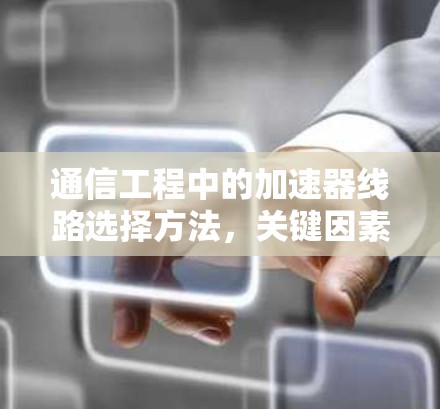通信工程中的加速器线路选择方法,关键因素与优化策略 通信工程中的加速器线路选择方法,关键因素与优化策略