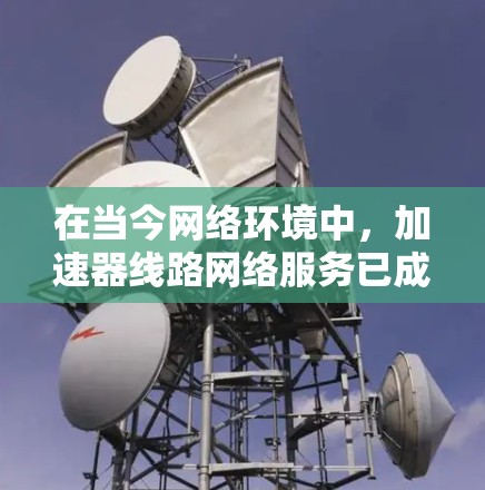 在当今网络环境中,加速器线路网络服务已成为提升网页加载速度的重要工具。以下是对该服务的详细分析 在当今网络环境中,加速器线路网络服务已成为提升网页加载速度的重要工具。以下是对该服务的详细分析