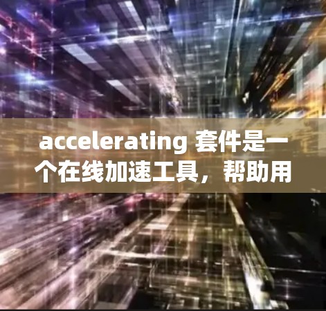 accelerating 套件是一个在线加速工具,帮助用户高效地优化视频和图片的编码。以下是对加速套件的详细分析 accelerating 套件是一个在线加速工具,帮助用户高效地优化视频和图片的编码。以下是对加速套件的详细分析