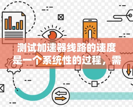 测试加速器线路的速度是一个系统性的过程,需要遵循以下步骤和注意事项 测试加速器线路的速度是一个系统性的过程,需要遵循以下步骤和注意事项