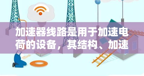 加速器线路是用于加速电荷的设备,其结构、加速方式和真空环境对加速效果至关重要。以下是关于加速器线路的主要点的总结 加速器线路是用于加速电荷的设备,其结构、加速方式和真空环境对加速效果至关重要。以下是关于加速器线路的主要点的总结