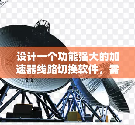设计一个功能强大的加速器线路切换软件，需要从多个角度进行规划和开发。以下是一个分步骤的解决方案