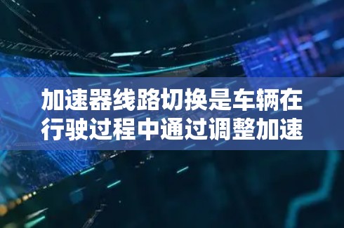 加速器线路切换是车辆在行驶过程中通过调整加速器电路结构以优化速度的重要技术。以下是对该主题的详细总结和解释 加速器线路切换是车辆在行驶过程中通过调整加速器电路结构以优化速度的重要技术。以下是对该主题的详细总结和解释