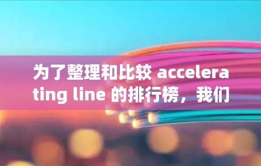 为了整理和比较 accelerating line 的排行榜，我们可以按照以下步骤进行分析和整理