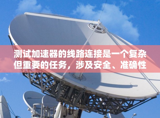 测试加速器的线路连接是一个复杂但重要的任务,涉及安全、准确性以及效率。以下是一个系统化的步骤指南,帮助您完成此测试 测试加速器的线路连接是一个复杂但重要的任务,涉及安全、准确性以及效率。以下是一个系统化的步骤指南,帮助您完成此测试