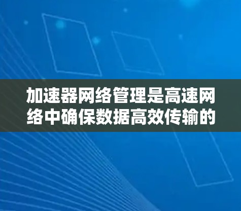 加速器网络管理是高速网络中确保数据高效传输的关键技术。以下是对加速器网络节点管理的详细总结和分析 加速器网络管理是高速网络中确保数据高效传输的关键技术。以下是对加速器网络节点管理的详细总结和分析