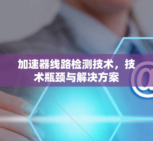 加速器线路检测技术，技术瓶颈与解决方案