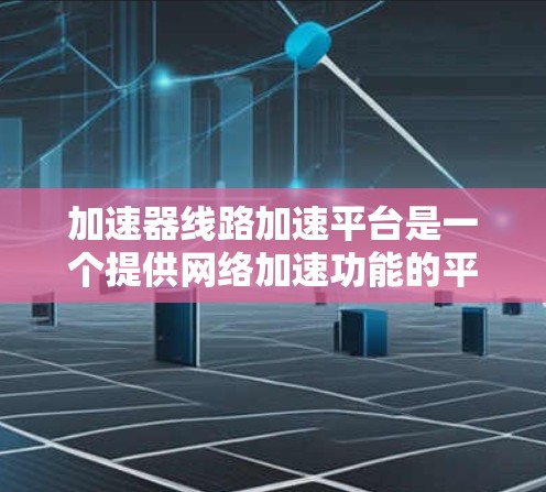 加速器线路加速平台是一个提供网络加速功能的平台,旨在通过多种技术手段提升数据传输速度。以下是关于该平台的详细解释 加速器线路加速平台是一个提供网络加速功能的平台,旨在通过多种技术手段提升数据传输速度。以下是关于该平台的详细解释