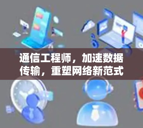 通信工程师,加速数据传输,重塑网络新范式 通信工程师,加速数据传输,重塑网络新范式