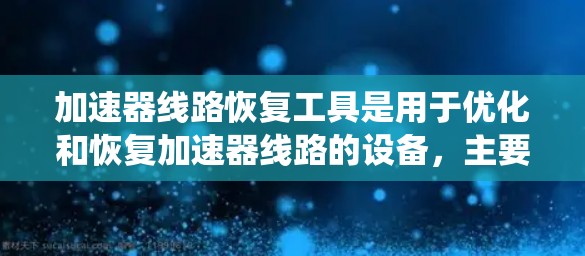 加速器线路恢复工具是用于优化和恢复加速器线路的设备，主要涉及到故障诊断、故障恢复和系统重建。以下是这些工具的详细介绍