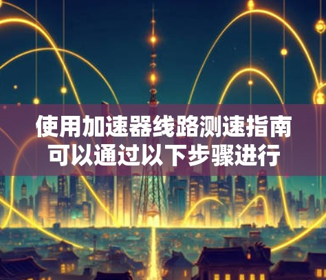 使用加速器线路测速指南可以通过以下步骤进行