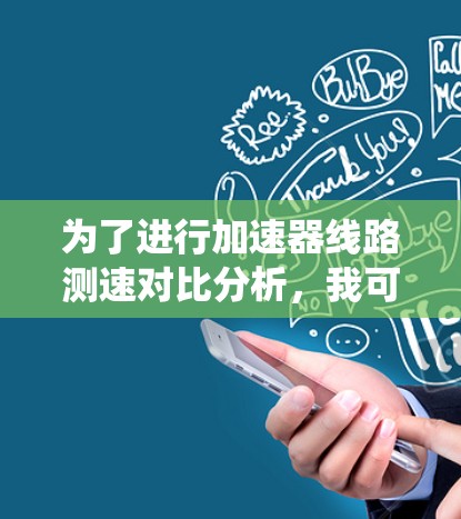 为了进行加速器线路测速对比分析,我可以按照以下步骤进行系统化分析 为了进行加速器线路测速对比分析,我可以按照以下步骤进行系统化分析