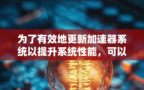 为了有效地更新加速器系统以提升系统性能，可以按照以下步骤进行操作