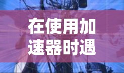 在使用加速器时遇到无法连接的问题,可以通过以下步骤进行解决 在使用加速器时遇到无法连接的问题,可以通过以下步骤进行解决