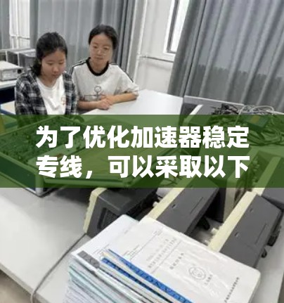 为了优化加速器稳定专线,可以采取以下步骤 为了优化加速器稳定专线,可以采取以下步骤