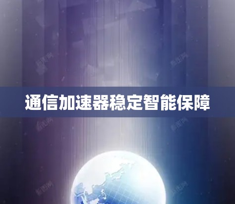 通信加速器稳定智能保障 通信加速器稳定智能保障
