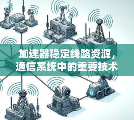 加速器稳定线路资源,通信系统中的重要技术 加速器稳定线路资源,通信系统中的重要技术