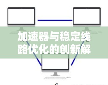 加速器与稳定线路优化的创新解决方案 加速器与稳定线路优化的创新解决方案