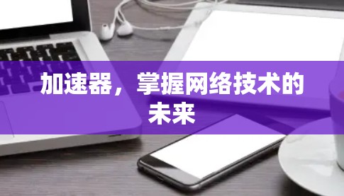 加速器,掌握网络技术的未来 加速器,掌握网络技术的未来