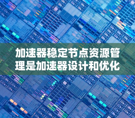加速器稳定节点资源管理是加速器设计和优化的关键技术,以下是对其核心内容的分步解释 加速器稳定节点资源管理是加速器设计和优化的关键技术,以下是对其核心内容的分步解释