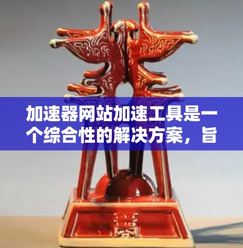 加速器网站加速工具是一个综合性的解决方案,旨在通过多种技术手段优化网站的加载速度和性能。以下是对该工具的分步总结和分析 加速器网站加速工具是一个综合性的解决方案,旨在通过多种技术手段优化网站的加载速度和性能。以下是对该工具的分步总结和分析
