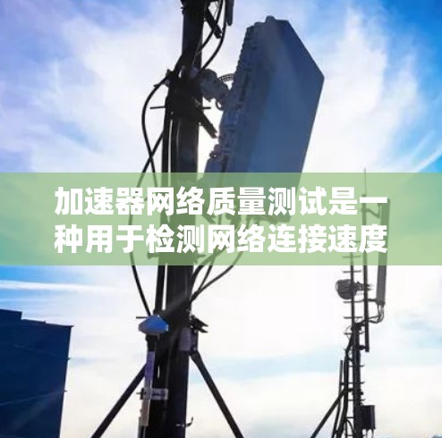 加速器网络质量测试是一种用于检测网络连接速度和稳定性测试的工具。以下是一些关于加速器网络质量测试的步骤和方法
