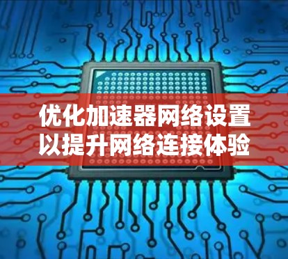 优化加速器网络设置以提升网络连接体验，以下是详细的步骤和建议