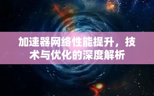 加速器网络性能提升，技术与优化的深度解析